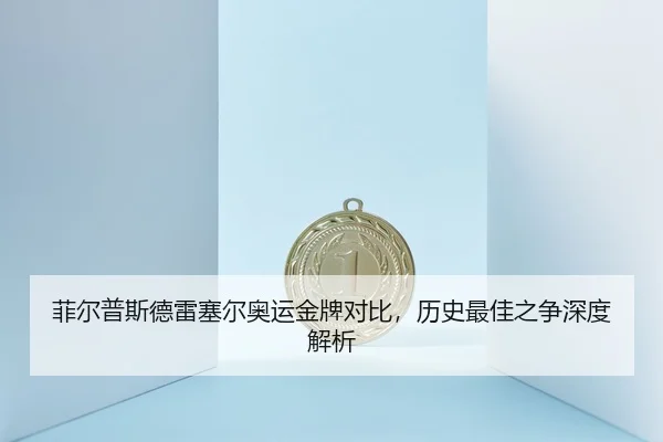 菲尔普斯德雷塞尔奥运金牌对比，历史最佳之争深度解析