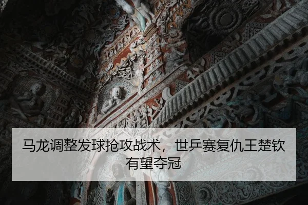 马龙调整发球抢攻战术，世乒赛复仇王楚钦有望夺冠